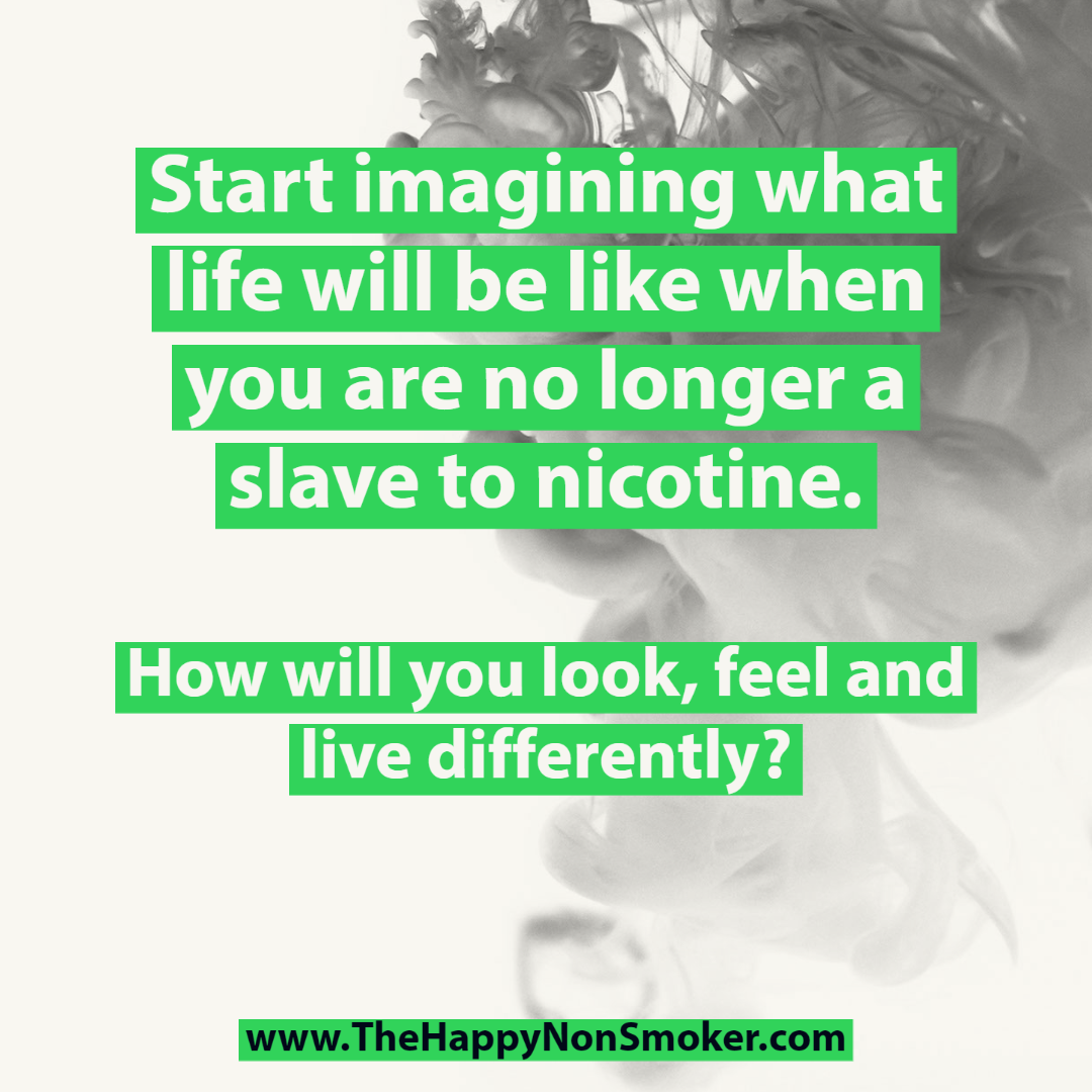 Start imagining what life will be like when you are no longer a slave to nicotine. How will you look, feel and live differently?
